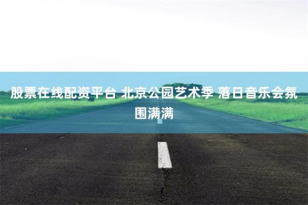 股票在线配资平台 北京公园艺术季 落日音乐会氛围满满