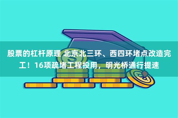 股票的杠杆原理 北京北三环、西四环堵点改造完工！16项疏堵工程投用，明光桥通行提速