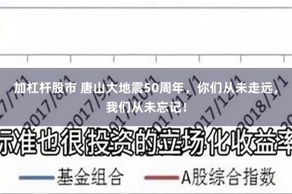 加杠杆股市 唐山大地震50周年，你们从未走远，我们从未忘记！
