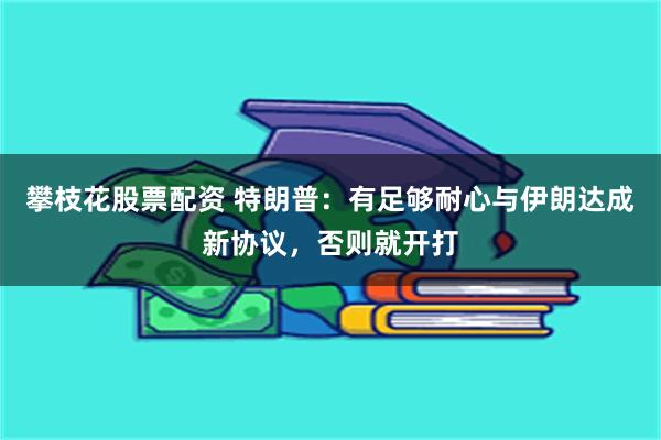 攀枝花股票配资 特朗普：有足够耐心与伊朗达成新协议，否则就开打
