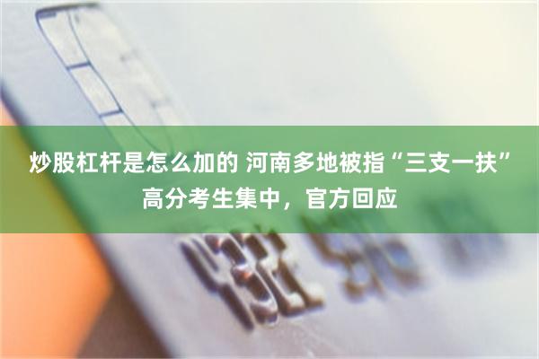 炒股杠杆是怎么加的 河南多地被指“三支一扶”高分考生集中，官方回应