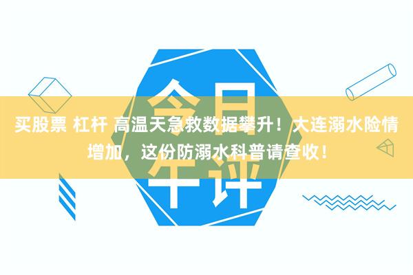 买股票 杠杆 高温天急救数据攀升！大连溺水险情增加，这份防溺水科普请查收！