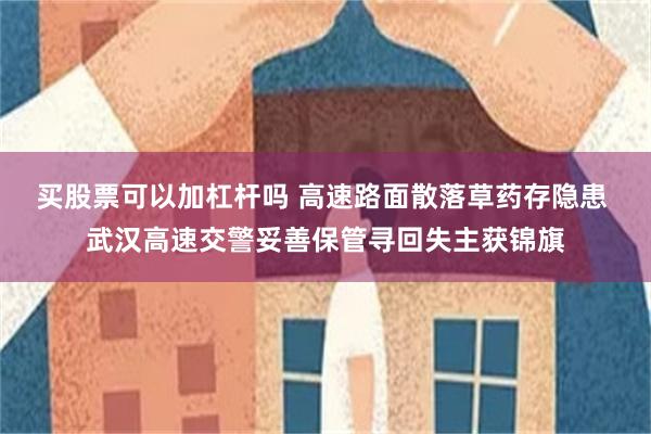 买股票可以加杠杆吗 高速路面散落草药存隐患 武汉高速交警妥善保管寻回失主获锦旗