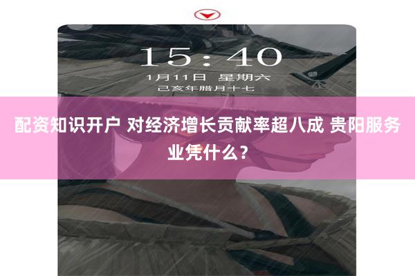 配资知识开户 对经济增长贡献率超八成 贵阳服务业凭什么？