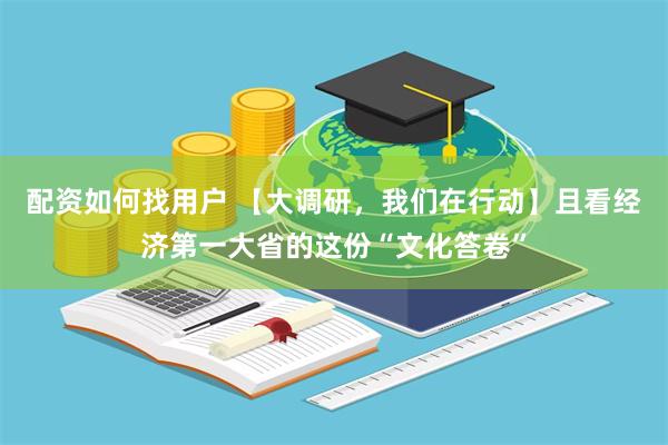 配资如何找用户 【大调研，我们在行动】且看经济第一大省的这份“文化答卷”
