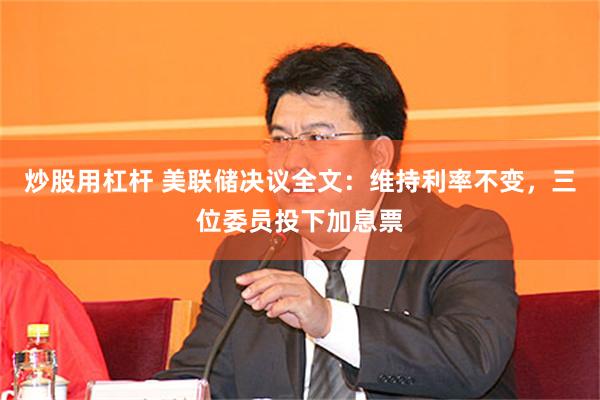 炒股用杠杆 美联储决议全文：维持利率不变，三位委员投下加息票