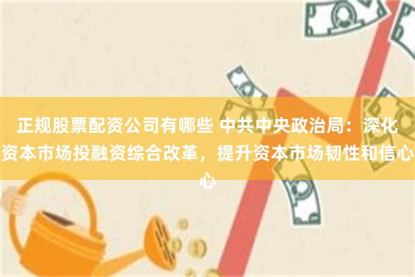 正规股票配资公司有哪些 中共中央政治局：深化资本市场投融资综合改革，提升资本市场韧性和信心