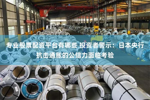 专业股票配资平台有哪些 投资者警示：日本央行抗击通胀的公信力面临考验