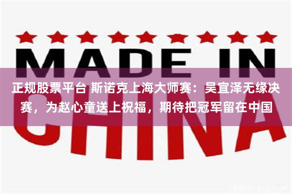 正规股票平台 斯诺克上海大师赛：吴宜泽无缘决赛，为赵心童送上祝福，期待把冠军留在中国