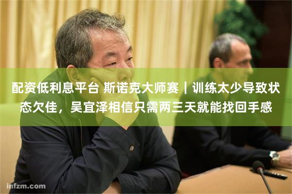 配资低利息平台 斯诺克大师赛｜训练太少导致状态欠佳，吴宜泽相信只需两三天就能找回手感