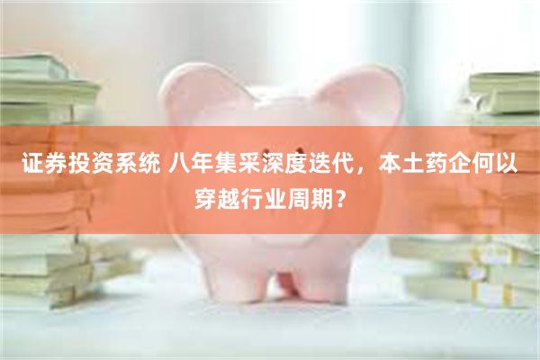 证券投资系统 八年集采深度迭代，本土药企何以穿越行业周期？