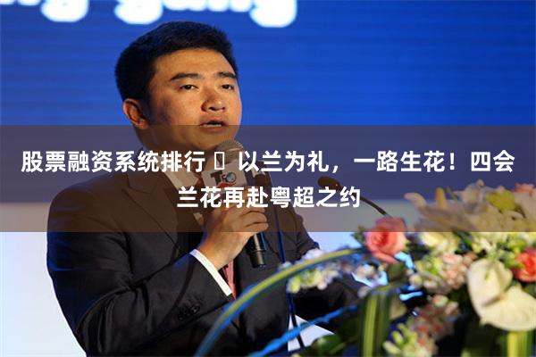 股票融资系统排行 ​以兰为礼，一路生花！四会兰花再赴粤超之约