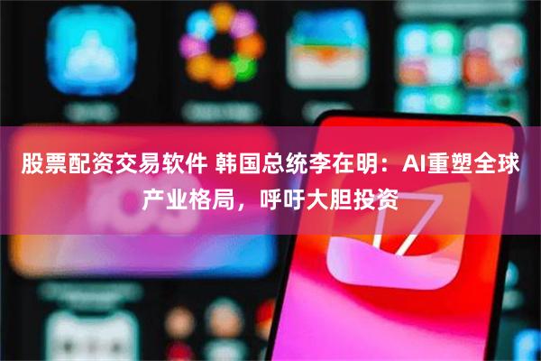 股票配资交易软件 韩国总统李在明：AI重塑全球产业格局，呼吁大胆投资