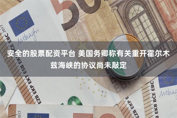 安全的股票配资平台 美国务卿称有关重开霍尔木兹海峡的协议尚未敲定