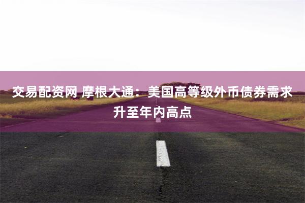 交易配资网 摩根大通：美国高等级外币债券需求升至年内高点