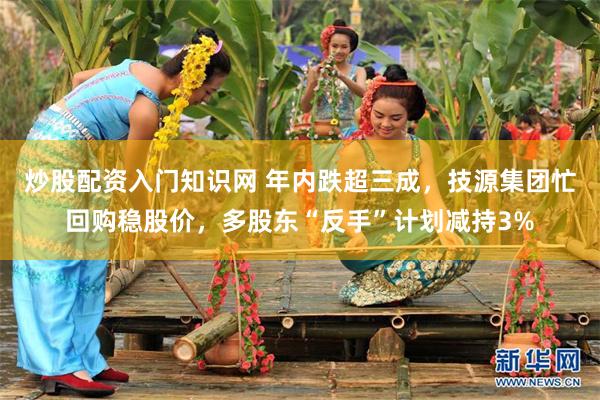 炒股配资入门知识网 年内跌超三成，技源集团忙回购稳股价，多股东“反手”计划减持3%