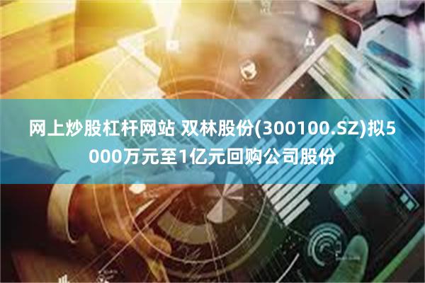 网上炒股杠杆网站 双林股份(300100.SZ)拟5000万元至1亿元回购公司股份