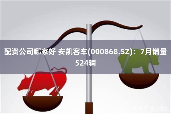 配资公司哪家好 安凯客车(000868.SZ)：7月销量524辆