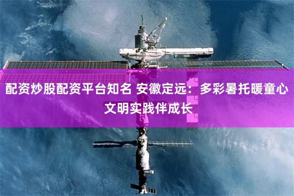 配资炒股配资平台知名 安徽定远：多彩暑托暖童心 文明实践伴成长