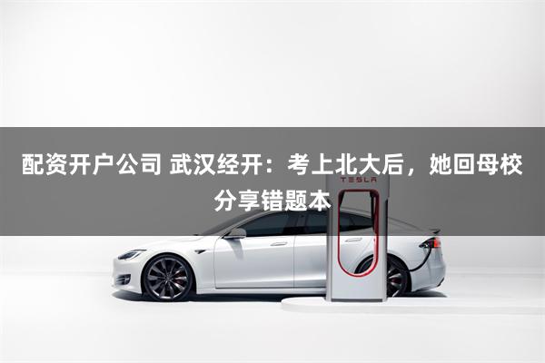 配资开户公司 武汉经开：考上北大后，她回母校分享错题本