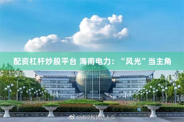 配资杠杆炒股平台 海南电力:“风光”当主角