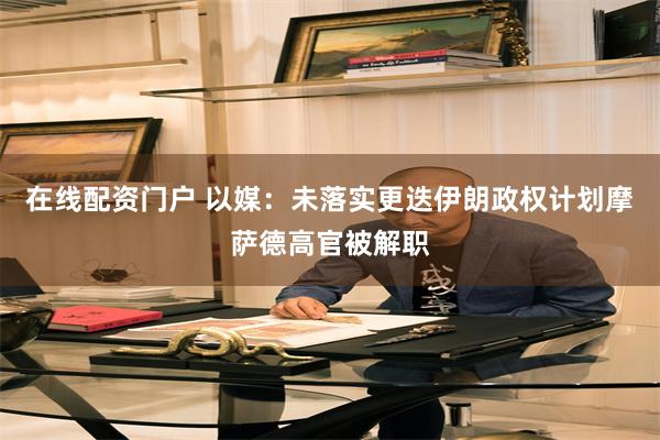 在线配资门户 以媒:未落实更迭伊朗政权计划 摩萨德高官被解职