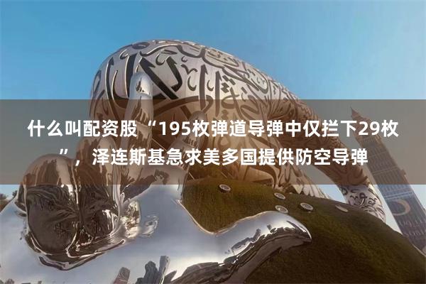 什么叫配资股 “195枚弹道导弹中仅拦下29枚”,泽连斯基急求美多国提供防空导弹