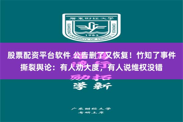 股票配资平台软件 公告删了又恢复！竹知了事件撕裂舆论：有人劝大度，有人说维权没错