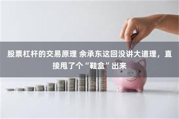 股票杠杆的交易原理 余承东这回没讲大道理，直接甩了个“鞋盒”出来
