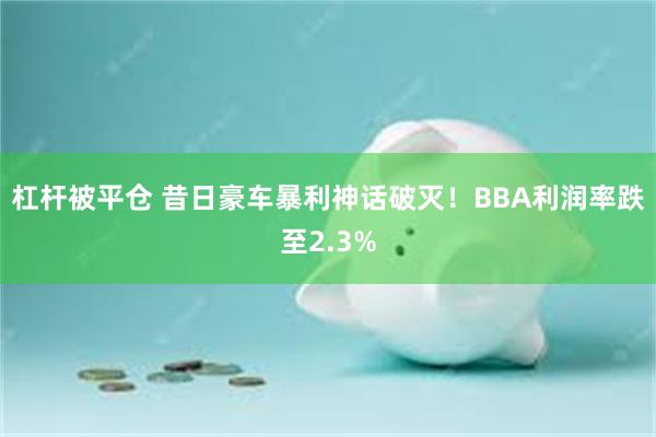 杠杆被平仓 昔日豪车暴利神话破灭！BBA利润率跌至2.3%