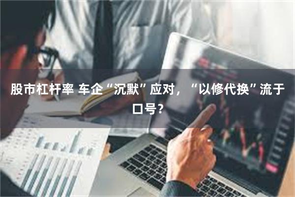 股市杠杆率 车企“沉默”应对，“以修代换”流于口号？