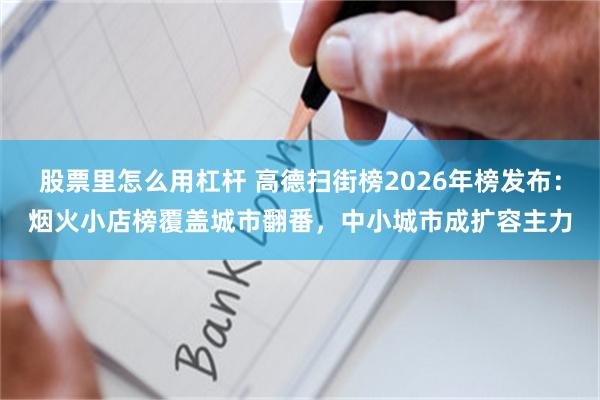 股票里怎么用杠杆 高德扫街榜2026年榜发布：烟火小店榜覆盖城市翻番，中小城市成扩容主力