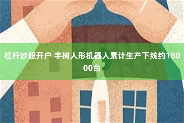 杠杆炒股开户 宇树人形机器人累计生产下线约18000台