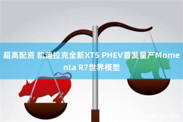 超高配资 凯迪拉克全新XT5 PHEV首发量产Momenta R7世界模型