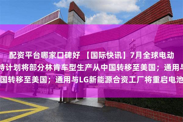 配资平台哪家口碑好 【国际快讯】7月全球电动汽车销量增长9%；福特计划将部分林肯车型生产从中国转移至美国；通用与LG新能源合资工厂将重启电池生产