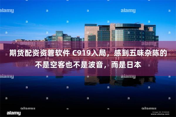 期货配资资管软件 C919入局，感到五味杂陈的不是空客也不是波音，而是日本