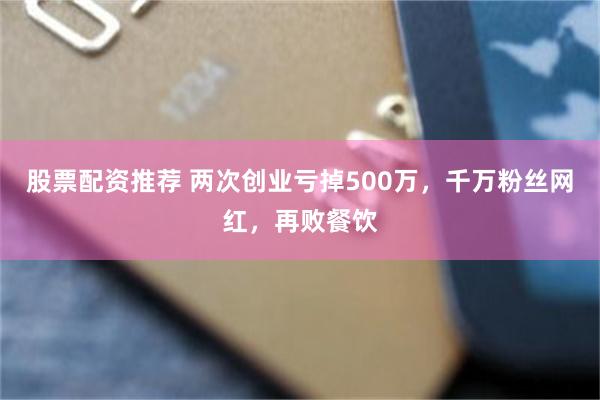 股票配资推荐 两次创业亏掉500万，千万粉丝网红，再败餐饮