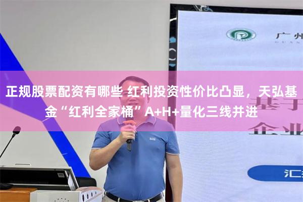 正规股票配资有哪些 红利投资性价比凸显，天弘基金“红利全家桶”A+H+量化三线并进