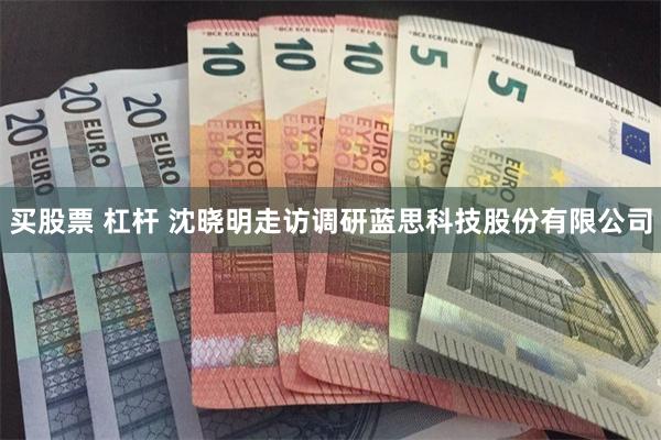 买股票 杠杆 沈晓明走访调研蓝思科技股份有限公司