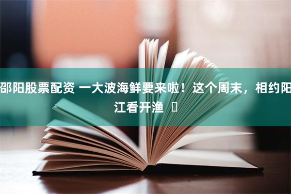 邵阳股票配资 一大波海鲜要来啦！这个周末，相约阳江看开渔  ​