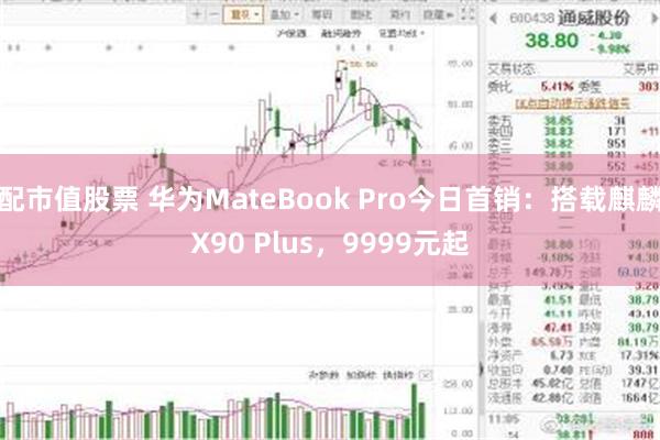 配市值股票 华为MateBook Pro今日首销:搭载麒麟X90 Plus,9999元起