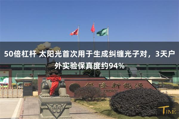 50倍杠杆 太阳光首次用于生成纠缠光子对，3天户外实验保真度约94%