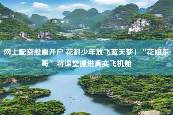 网上配资股票开户 花都少年放飞蓝天梦！“花姐东哥” 将课堂搬进真实飞机舱