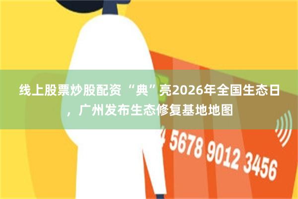 线上股票炒股配资 “典”亮2026年全国生态日，广州发布生态修复基地地图