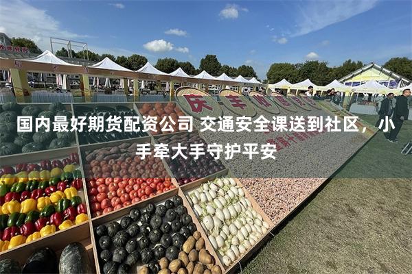 国内最好期货配资公司 交通安全课送到社区，小手牵大手守护平安