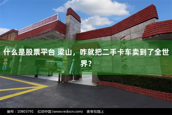 什么是股票平台 梁山，咋就把二手卡车卖到了全世界？