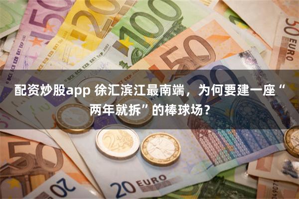配资炒股app 徐汇滨江最南端，为何要建一座“两年就拆”的棒球场？