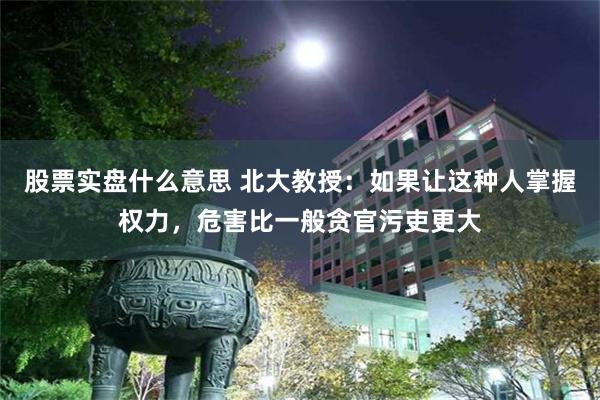 股票实盘什么意思 北大教授：如果让这种人掌握权力，危害比一般贪官污吏更大