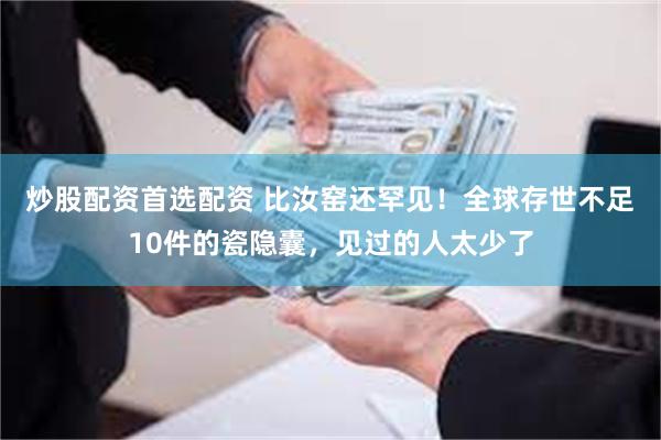 炒股配资首选配资 比汝窑还罕见！全球存世不足10件的瓷隐囊，见过的人太少了