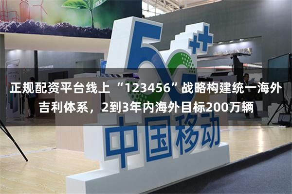 正规配资平台线上 “123456”战略构建统一海外吉利体系，2到3年内海外目标200万辆